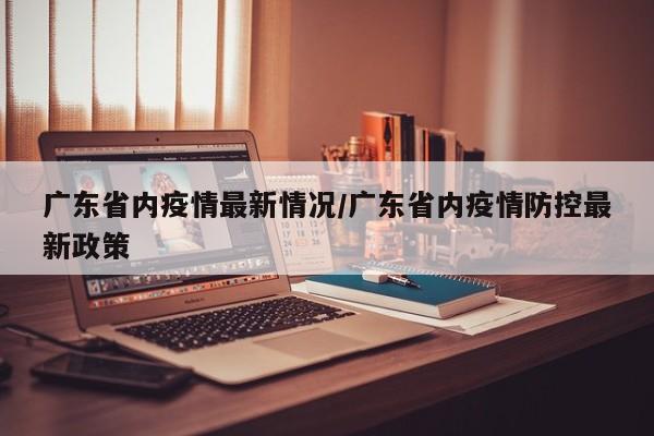 广东省内疫情最新情况/广东省内疫情防控最新政策