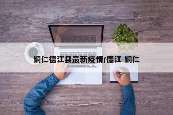 铜仁德江县最新疫情/德江 铜仁