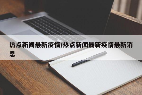 热点新闻最新疫情/热点新闻最新疫情最新消息