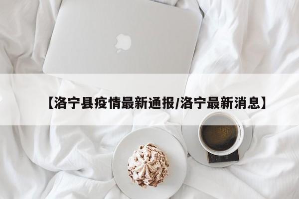 【洛宁县疫情最新通报/洛宁最新消息】