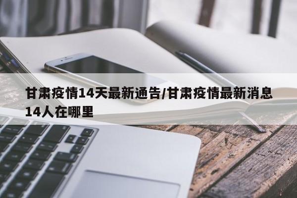 甘肃疫情14天最新通告/甘肃疫情最新消息14人在哪里