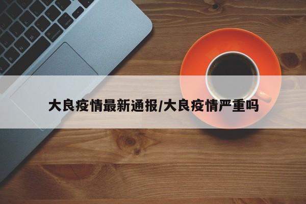 大良疫情最新通报/大良疫情严重吗