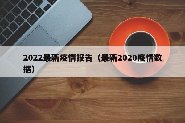2022最新疫情报告（最新2020疫情数据）