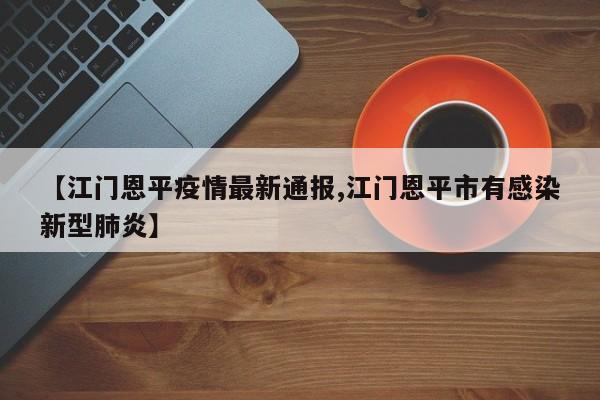 【江门恩平疫情最新通报,江门恩平市有感染新型肺炎】