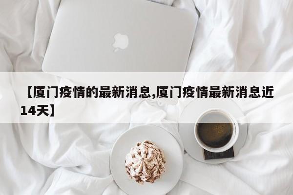 【厦门疫情的最新消息,厦门疫情最新消息近14天】