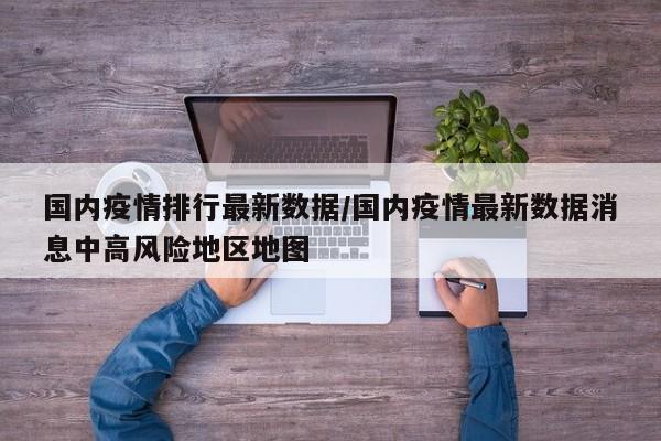 国内疫情排行最新数据/国内疫情最新数据消息中高风险地区地图