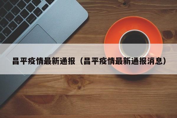 昌平疫情最新通报（昌平疫情最新通报消息）