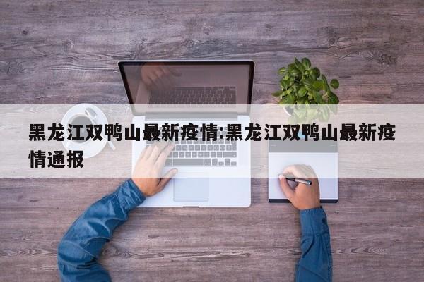黑龙江双鸭山最新疫情:黑龙江双鸭山最新疫情通报