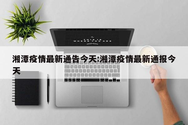 湘潭疫情最新通告今天:湘潭疫情最新通报今天