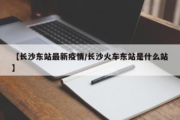 【长沙东站最新疫情/长沙火车东站是什么站】