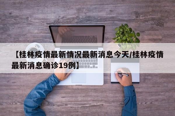 【桂林疫情最新情况最新消息今天/桂林疫情最新消息确诊19例】