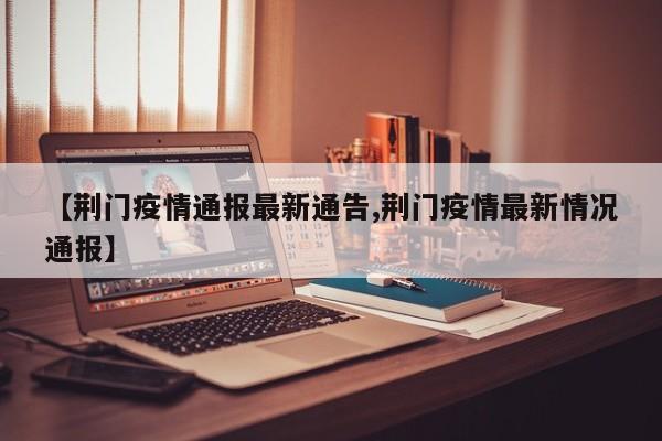 【荆门疫情通报最新通告,荆门疫情最新情况通报】