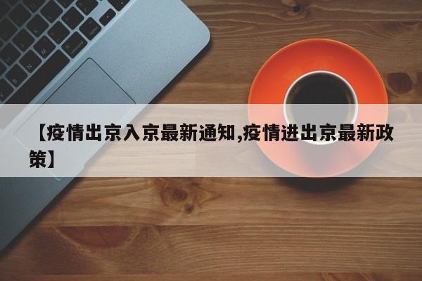 【疫情出京入京最新通知,疫情进出京最新政策】