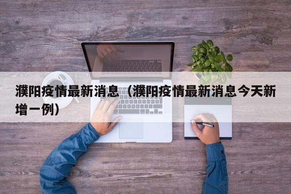 濮阳疫情最新消息（濮阳疫情最新消息今天新增一例）