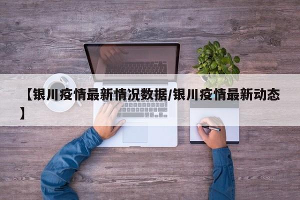 【银川疫情最新情况数据/银川疫情最新动态】