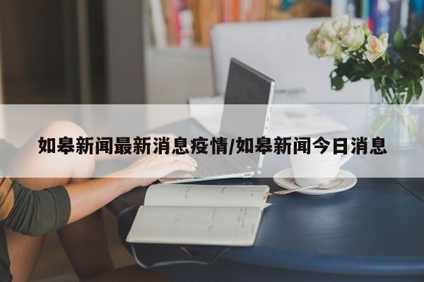 如皋新闻最新消息疫情/如皋新闻今日消息