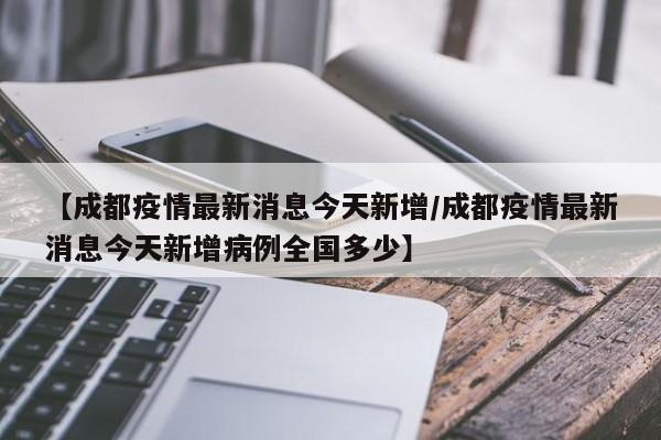 【成都疫情最新消息今天新增/成都疫情最新消息今天新增病例全国多少】