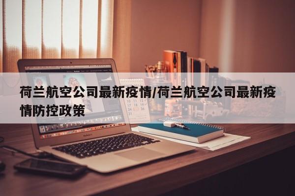 荷兰航空公司最新疫情/荷兰航空公司最新疫情防控政策