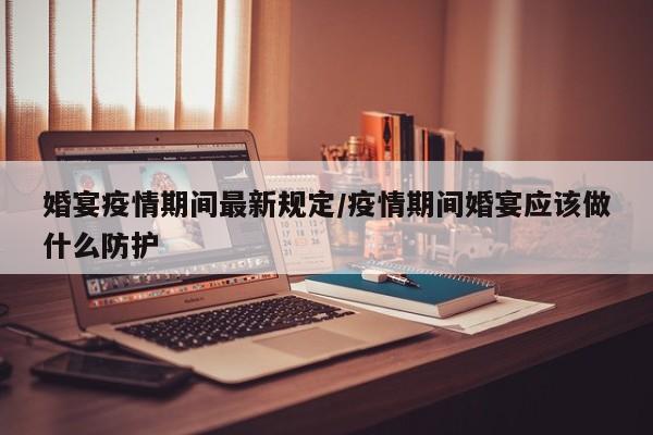 婚宴疫情期间最新规定/疫情期间婚宴应该做什么防护