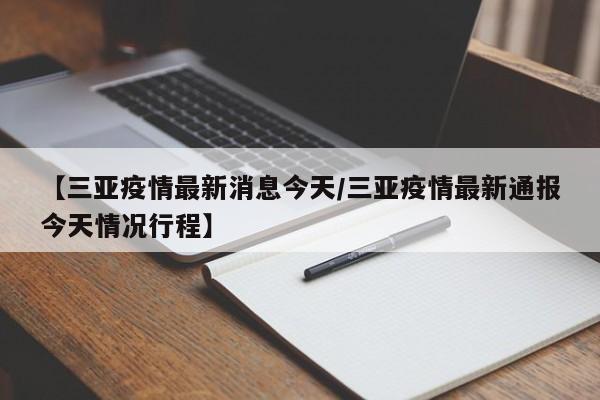 【三亚疫情最新消息今天/三亚疫情最新通报今天情况行程】