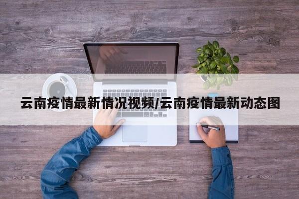 云南疫情最新情况视频/云南疫情最新动态图