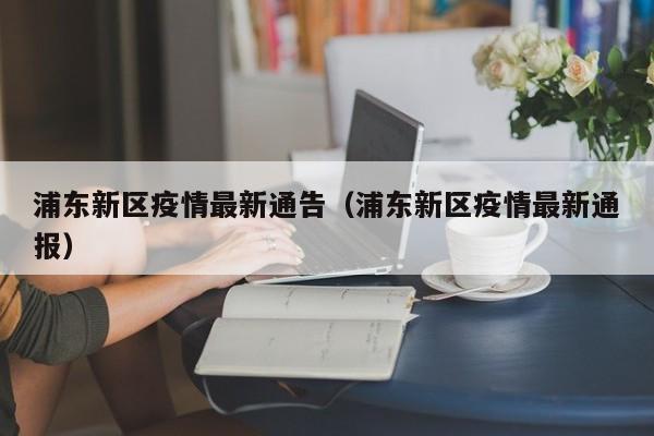 浦东新区疫情最新通告（浦东新区疫情最新通报）