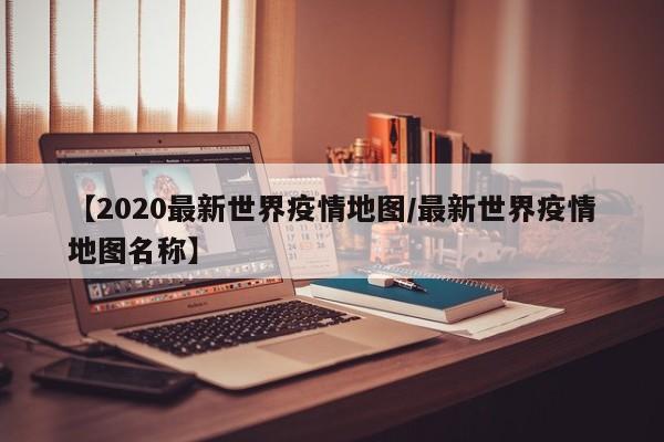 【2020最新世界疫情地图/最新世界疫情地图名称】