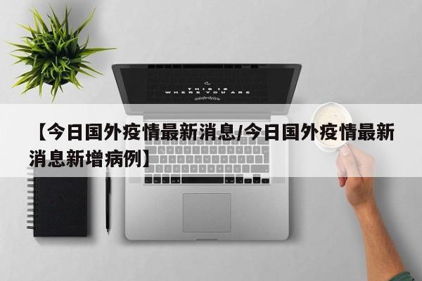 【今日国外疫情最新消息/今日国外疫情最新消息新增病例】
