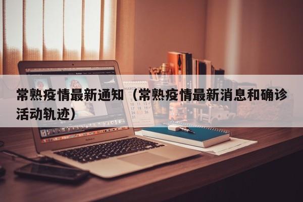 常熟疫情最新通知（常熟疫情最新消息和确诊活动轨迹）