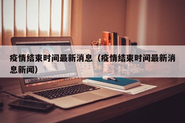 疫情结束时间最新消息（疫情结束时间最新消息新闻）