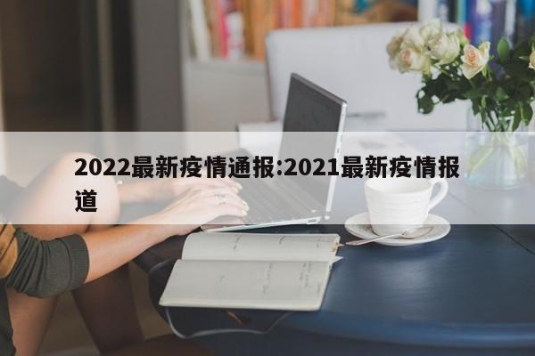 2022最新疫情通报:2021最新疫情报道