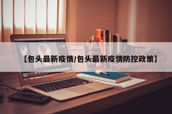 【包头最新疫情/包头最新疫情防控政策】