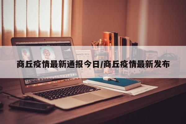 商丘疫情最新通报今日/商丘疫情最新发布