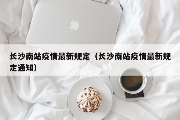 长沙南站疫情最新规定（长沙南站疫情最新规定通知）