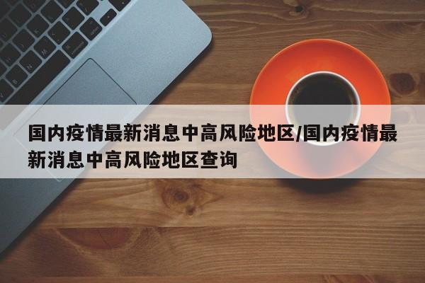 国内疫情最新消息中高风险地区/国内疫情最新消息中高风险地区查询
