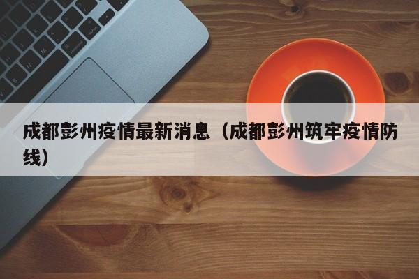 成都彭州疫情最新消息（成都彭州筑牢疫情防线）