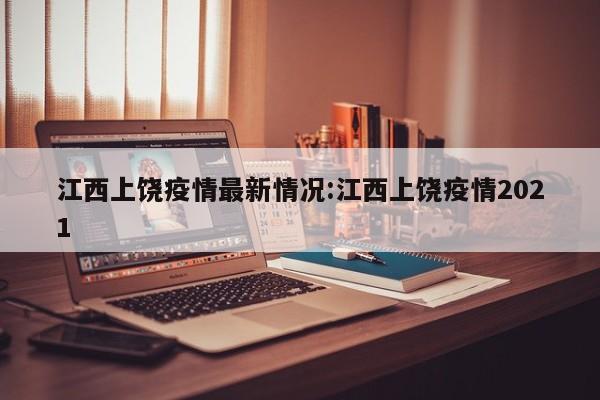 江西上饶疫情最新情况:江西上饶疫情2021