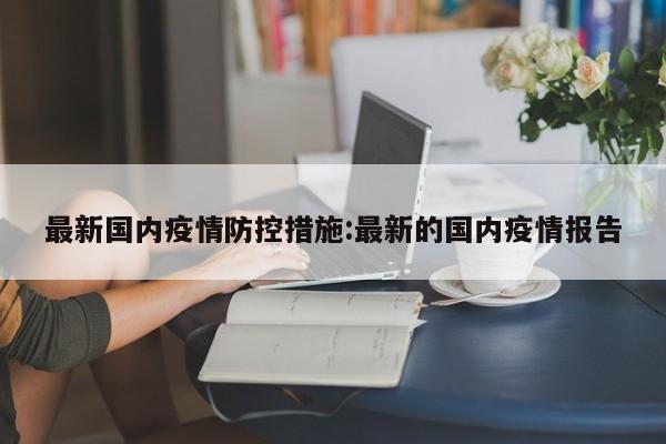 最新国内疫情防控措施:最新的国内疫情报告