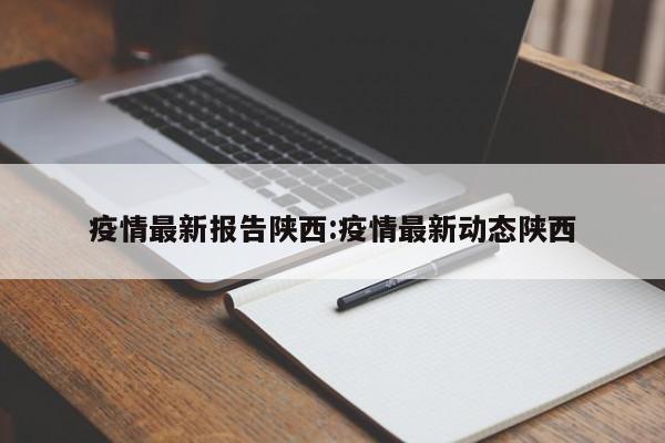 疫情最新报告陕西:疫情最新动态陕西