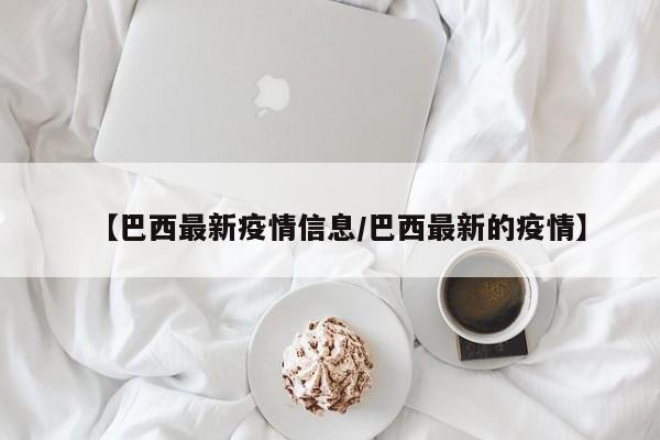 【巴西最新疫情信息/巴西最新的疫情】