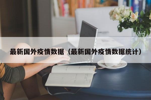 最新国外疫情数据（最新国外疫情数据统计）