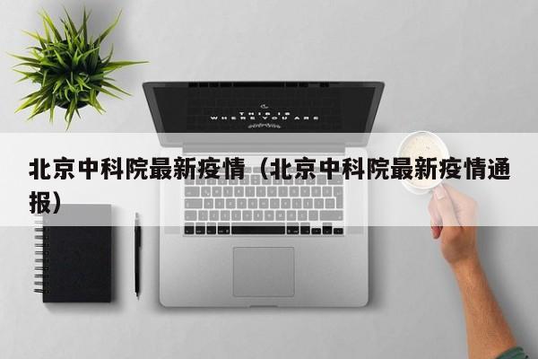 北京中科院最新疫情（北京中科院最新疫情通报）