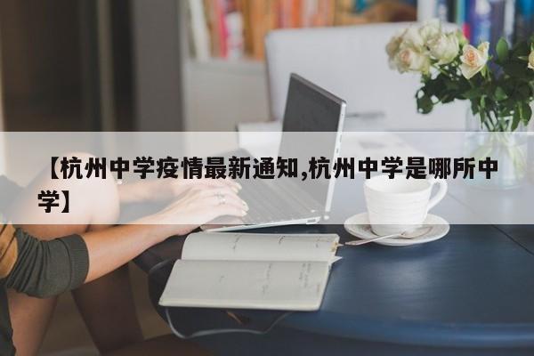 【杭州中学疫情最新通知,杭州中学是哪所中学】