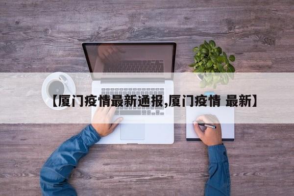 【厦门疫情最新通报,厦门疫情 最新】