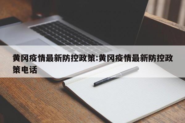 黄冈疫情最新防控政策:黄冈疫情最新防控政策电话