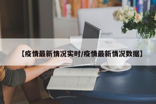 【疫情最新情况实时/疫情最新情况数据】