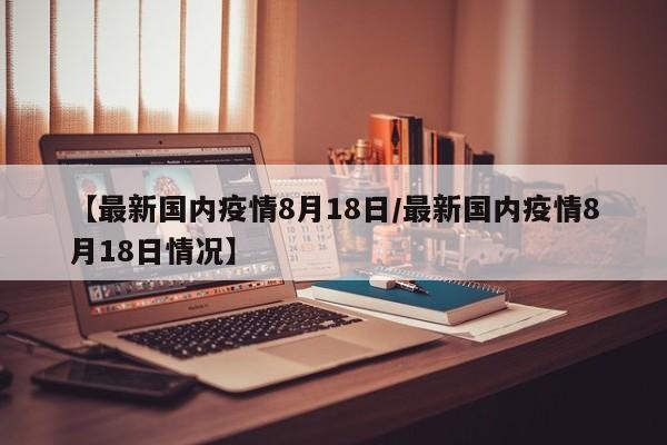 【最新国内疫情8月18日/最新国内疫情8月18日情况】