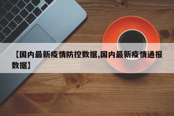 【国内最新疫情防控数据,国内最新疫情通报数据】