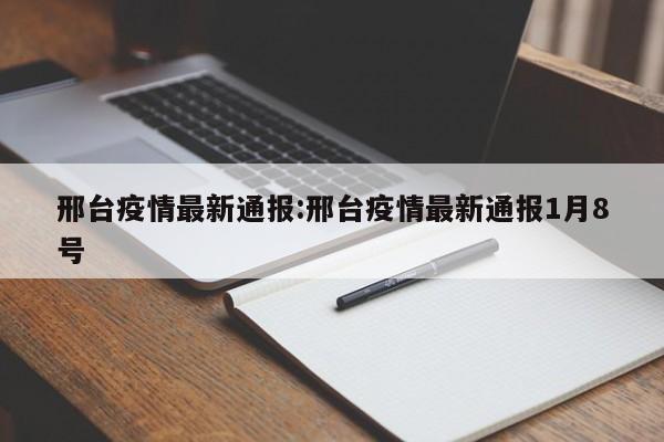 邢台疫情最新通报:邢台疫情最新通报1月8号