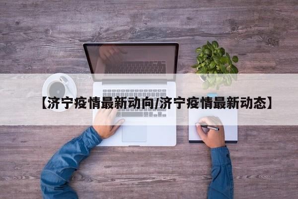 【济宁疫情最新动向/济宁疫情最新动态】